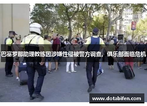 巴塞罗那助理教练因涉嫌性侵被警方调查,俱乐部面临危机 巴塞罗那助理教练因涉嫌性侵被警方调查,俱乐部面临危机