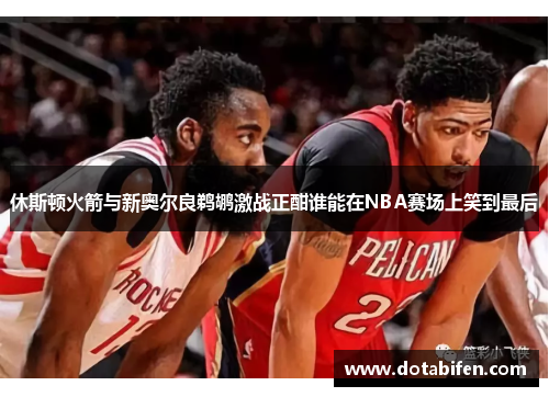 休斯顿火箭与新奥尔良鹈鹕激战正酣谁能在NBA赛场上笑到最后