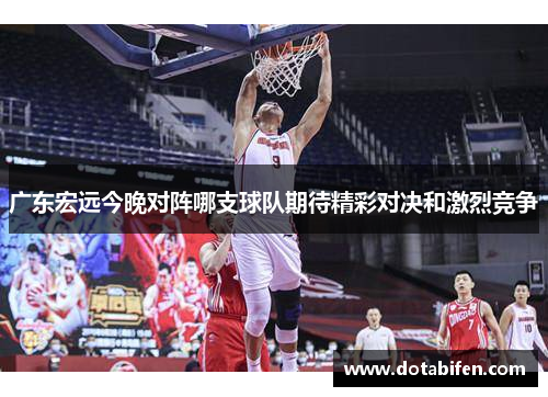 广东宏远今晚对阵哪支球队期待精彩对决和激烈竞争