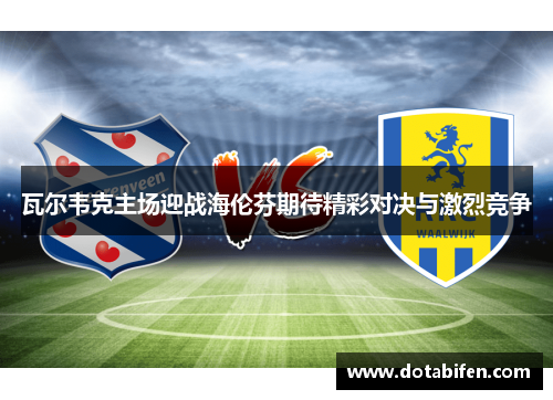 瓦尔韦克主场迎战海伦芬期待精彩对决与激烈竞争