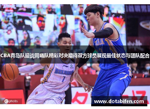 CBA青岛队迎战同曦队精彩对决期待双方球员展现最佳状态与团队配合