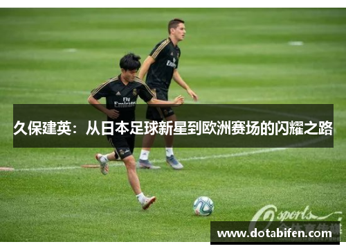 久保建英：从日本足球新星到欧洲赛场的闪耀之路