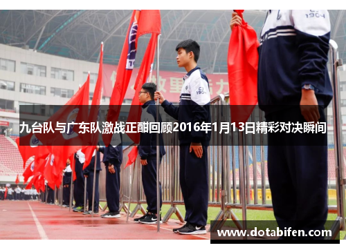 九台队与广东队激战正酣回顾2016年1月13日精彩对决瞬间