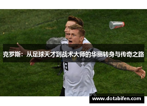 克罗斯：从足球天才到战术大师的华丽转身与传奇之路