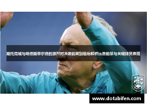 斯托克城与哈德斯菲尔德的激烈对决谁能笑到最后解析比赛前景与关键球员表现