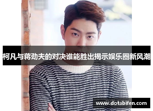 柯凡与蒋劲夫的对决谁能胜出揭示娱乐圈新风潮